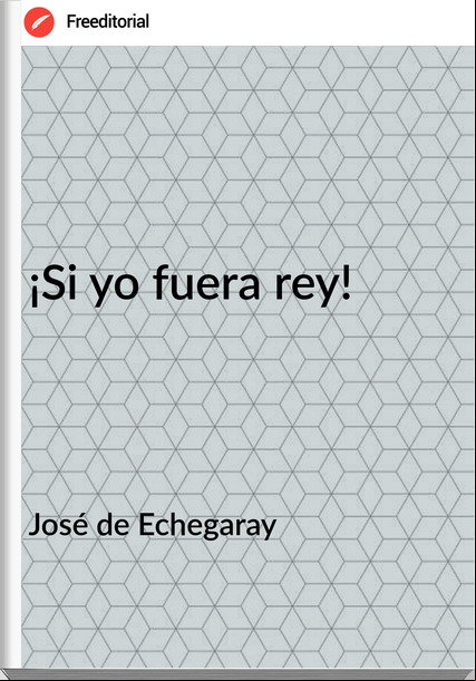 José de Echegaray ¡Si yo fuera rey!